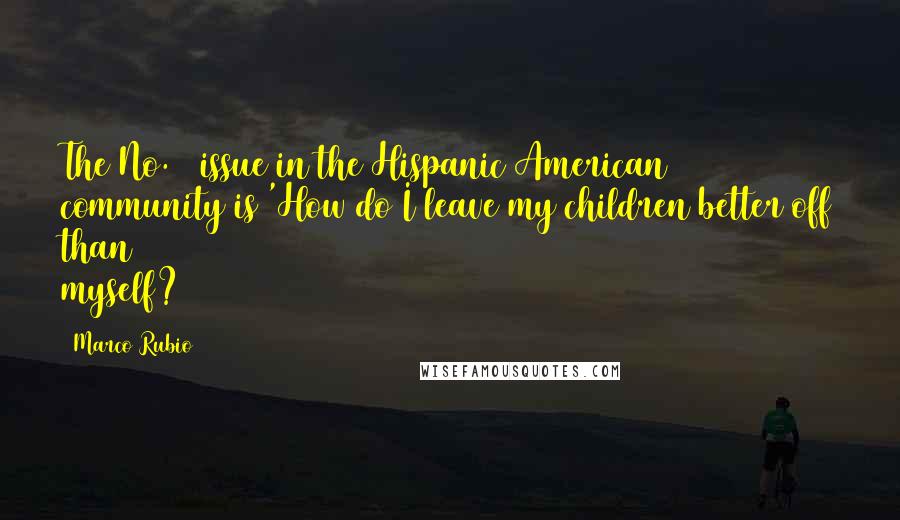 Marco Rubio quotes: The No. 1 issue in the Hispanic American community is 'How do I leave my children better off than myself? Marco Rubio quotes: The No. 1 issue in the Hispanic American community is 'How do I leave my children better off than myself?
