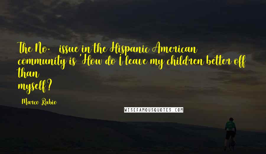 Marco Rubio quotes: The No. 1 issue in the Hispanic American community is 'How do I leave my children better off than myself?