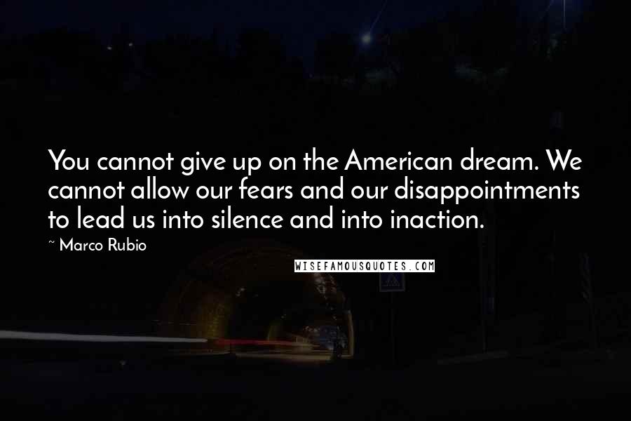 Marco Rubio quotes: You cannot give up on the American dream. We cannot allow our fears and our disappointments to lead us into silence and into inaction. Marco Rubio quotes: You cannot give up on the American dream. We cannot allow our fears and our disappointments to lead us into silence and into inaction.
