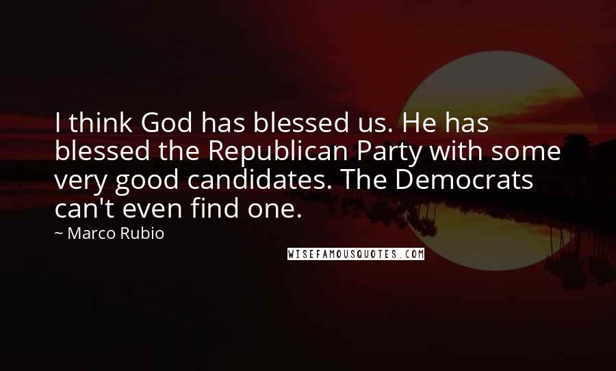 Marco Rubio quotes: I think God has blessed us. He has blessed the Republican Party with some very good candidates. The Democrats can't even find one.