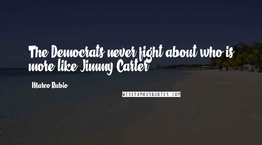 Marco Rubio quotes: The Democrats never fight about who is more like Jimmy Carter. Marco Rubio quotes: The Democrats never fight about who is more like Jimmy Carter.
