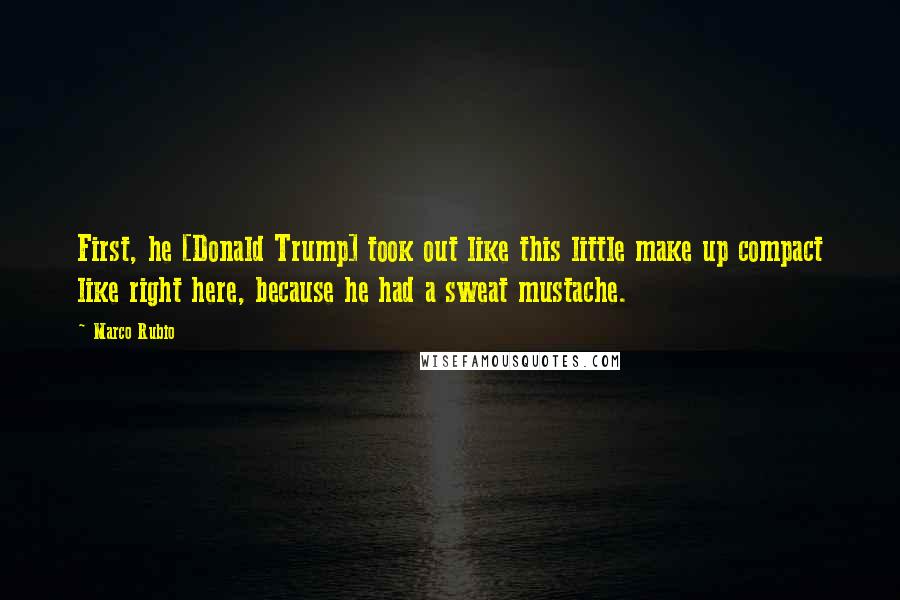 Marco Rubio quotes: First, he [Donald Trump] took out like this little make up compact like right here, because he had a sweat mustache.