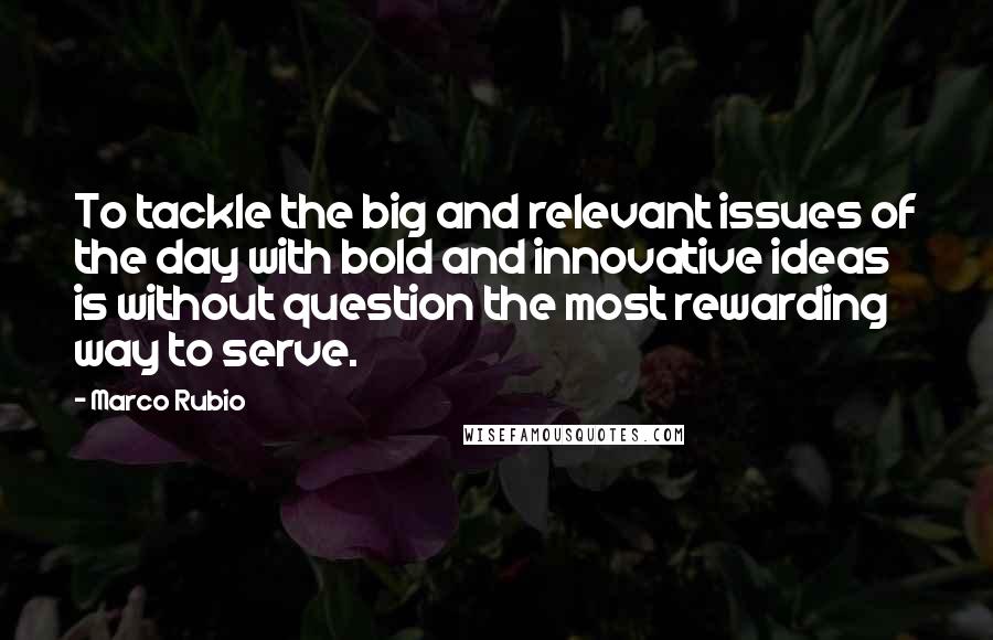 Marco Rubio quotes: To tackle the big and relevant issues of the day with bold and innovative ideas is without question the most rewarding way to serve. Marco Rubio quotes: To tackle the big and relevant issues of the day with bold and innovative ideas is without question the most rewarding way to serve.
