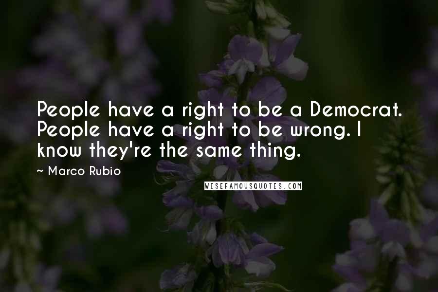 Marco Rubio quotes: People have a right to be a Democrat. People have a right to be wrong. I know they're the same thing.