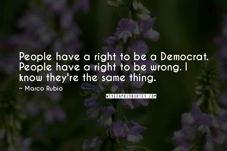 Marco Rubio quotes: People have a right to be a Democrat. People have a right to be wrong. I know they're the same thing. Marco Rubio quotes: People have a right to be a Democrat. People have a right to be wrong. I know they're the same thing.
