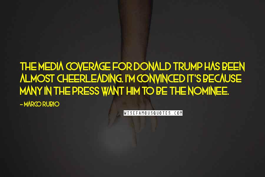 Marco Rubio quotes: The media coverage for Donald Trump has been almost cheerleading. I'm convinced it's because many in the press want him to be the nominee.