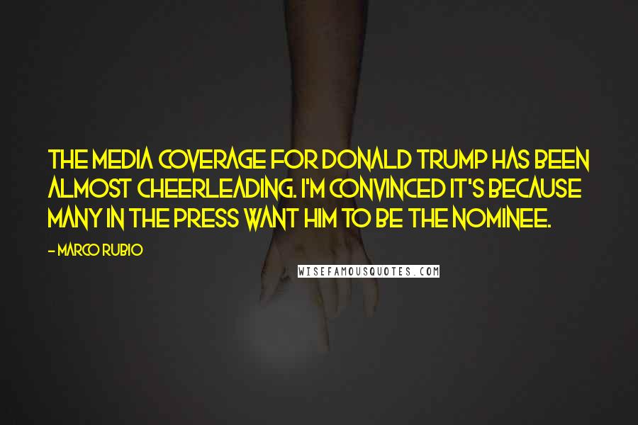 Marco Rubio quotes: The media coverage for Donald Trump has been almost cheerleading. I'm convinced it's because many in the press want him to be the nominee. Marco Rubio quotes: The media coverage for Donald Trump has been almost cheerleading. I'm convinced it's because many in the press want him to be the nominee.