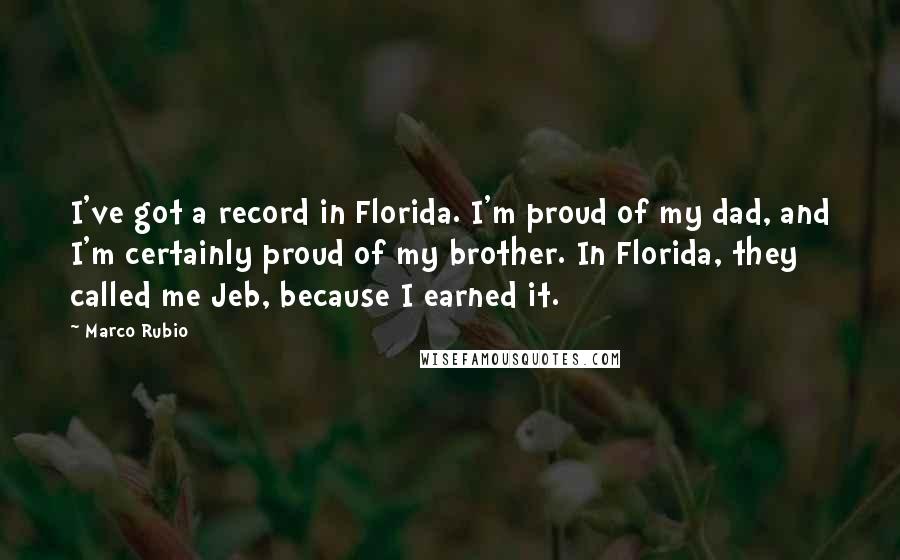Marco Rubio quotes: I've got a record in Florida. I'm proud of my dad, and I'm certainly proud of my brother. In Florida, they called me Jeb, because I earned it.