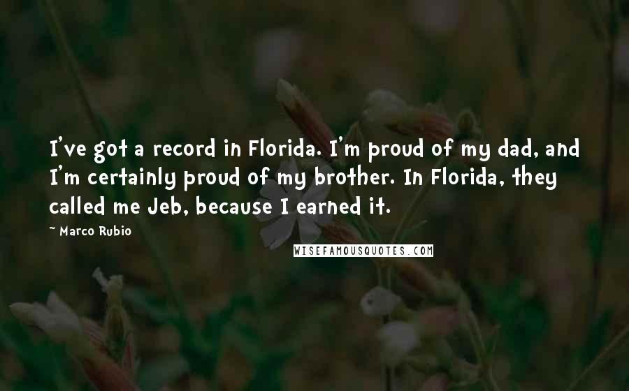 Marco Rubio quotes: I've got a record in Florida. I'm proud of my dad, and I'm certainly proud of my brother. In Florida, they called me Jeb, because I earned it. Marco Rubio quotes: I've got a record in Florida. I'm proud of my dad, and I'm certainly proud of my brother. In Florida, they called me Jeb, because I earned it.