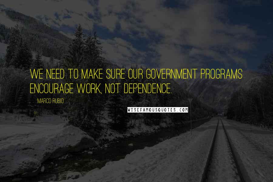 Marco Rubio quotes: We need to make sure our government programs encourage work, not dependence. Marco Rubio quotes: We need to make sure our government programs encourage work, not dependence.