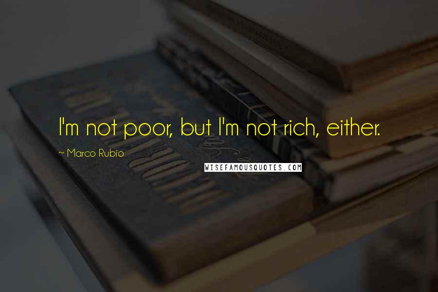 Marco Rubio quotes: I'm not poor, but I'm not rich, either. Marco Rubio quotes: I'm not poor, but I'm not rich, either.