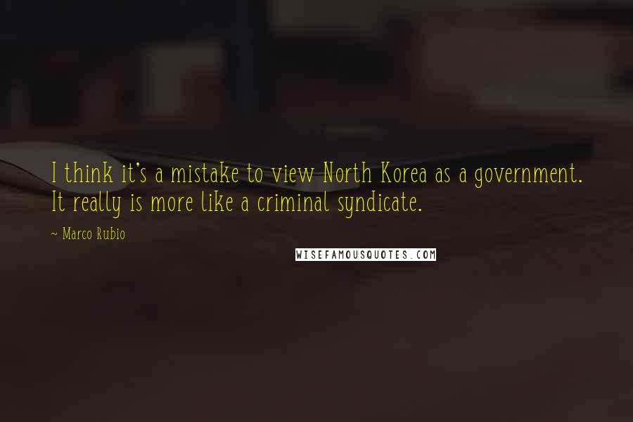 Marco Rubio quotes: I think it's a mistake to view North Korea as a government. It really is more like a criminal syndicate. Marco Rubio quotes: I think it's a mistake to view North Korea as a government. It really is more like a criminal syndicate.