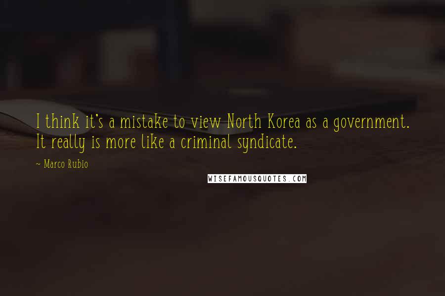 Marco Rubio quotes: I think it's a mistake to view North Korea as a government. It really is more like a criminal syndicate.