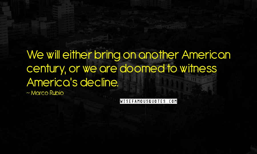 Marco Rubio quotes: We will either bring on another American century, or we are doomed to witness America's decline.