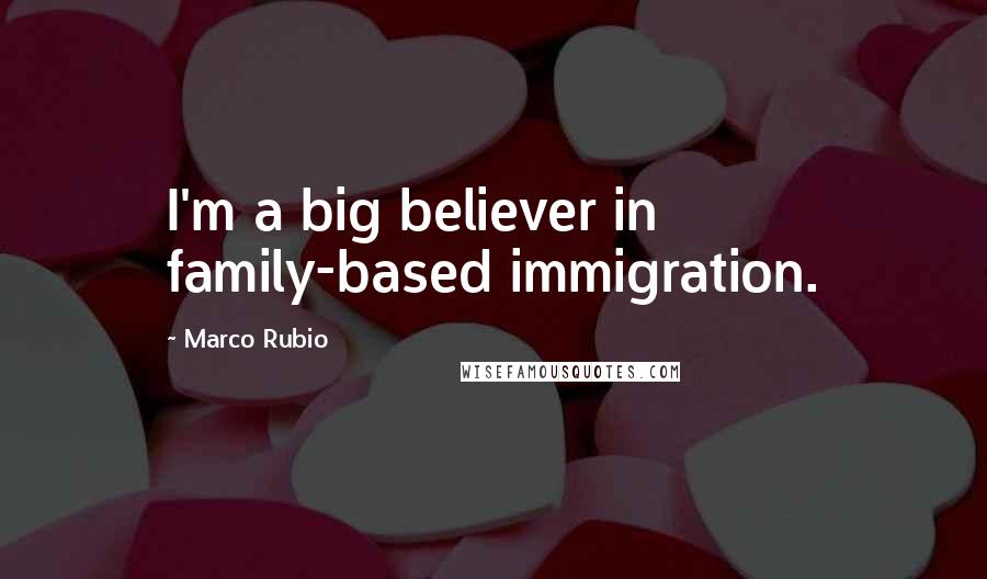 Marco Rubio quotes: I'm a big believer in family-based immigration.