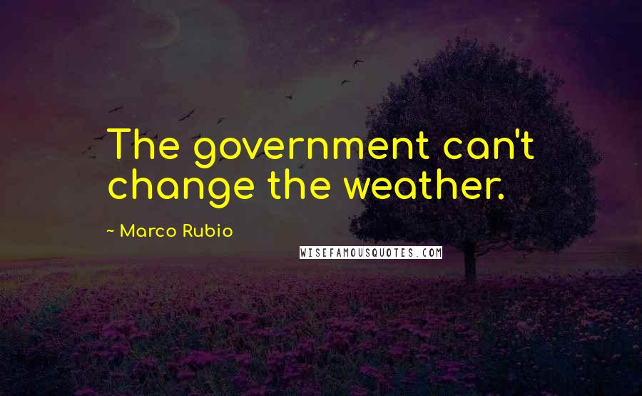 Marco Rubio quotes: The government can't change the weather. Marco Rubio quotes: The government can't change the weather.