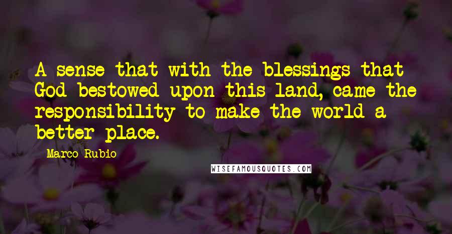 Marco Rubio quotes: A sense that with the blessings that God bestowed upon this land, came the responsibility to make the world a better place. Marco Rubio quotes: A sense that with the blessings that God bestowed upon this land, came the responsibility to make the world a better place.