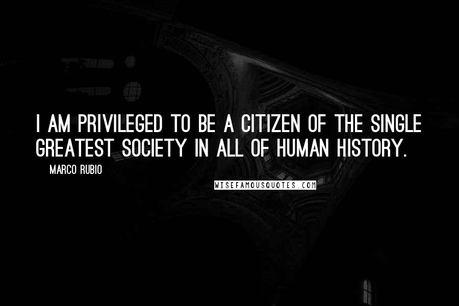 Marco Rubio quotes: I am privileged to be a citizen of the single greatest society in all of human history.