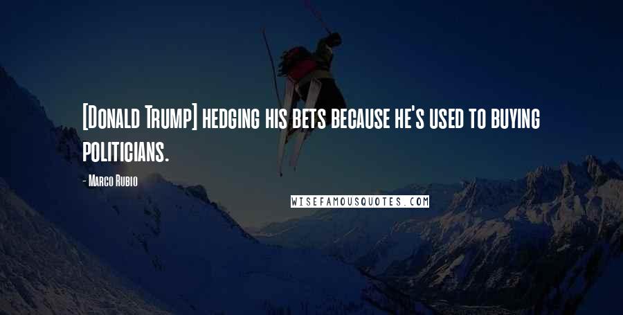 Marco Rubio quotes: [Donald Trump] hedging his bets because he's used to buying politicians.