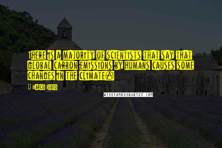 Marco Rubio quotes: There is a majority of scientists that say that global carbon emissions by humans causes some changes in the climate.
