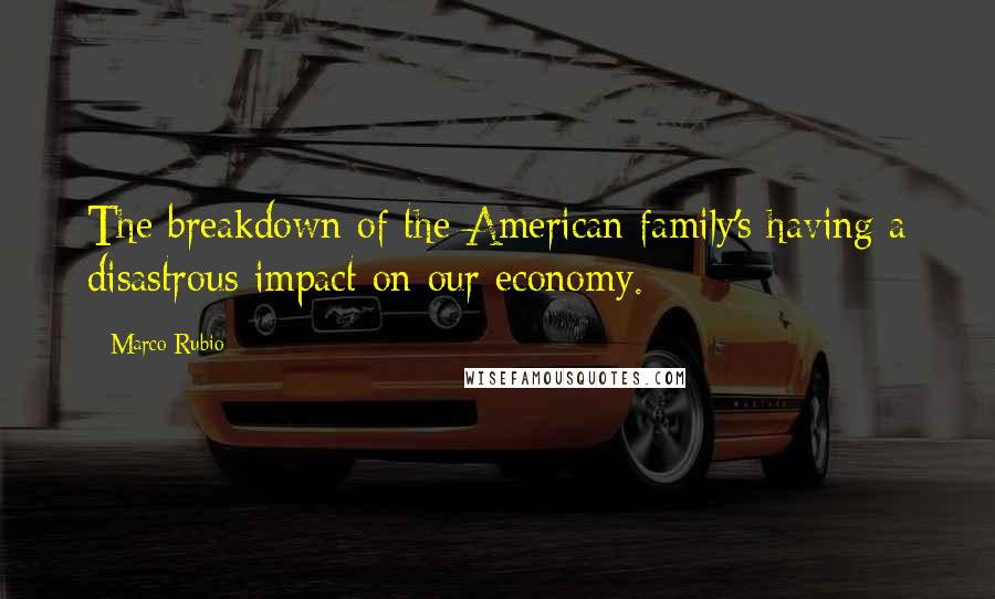 Marco Rubio quotes: The breakdown of the American family's having a disastrous impact on our economy.
