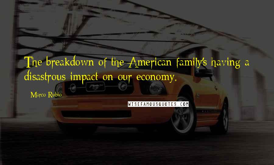 Marco Rubio quotes: The breakdown of the American family's having a disastrous impact on our economy. Marco Rubio quotes: The breakdown of the American family's having a disastrous impact on our economy.