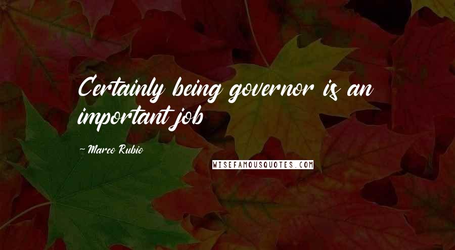 Marco Rubio quotes: Certainly being governor is an important job Marco Rubio quotes: Certainly being governor is an important job
