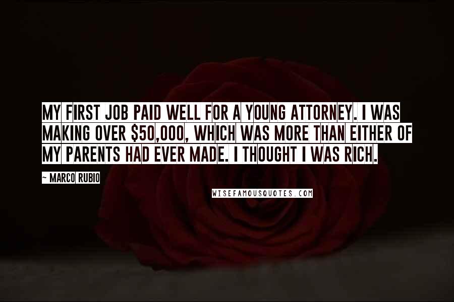 Marco Rubio quotes: My first job paid well for a young attorney. I was making over $50,000, which was more than either of my parents had ever made. I thought I was rich. Marco Rubio quotes: My first job paid well for a young attorney. I was making over $50,000, which was more than either of my parents had ever made. I thought I was rich.
