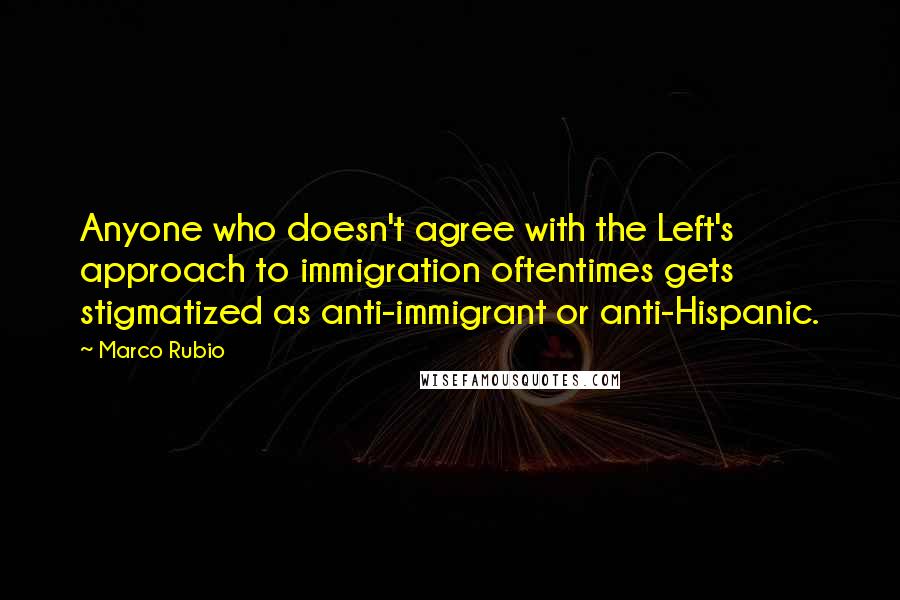 Marco Rubio quotes: Anyone who doesn't agree with the Left's approach to immigration oftentimes gets stigmatized as anti-immigrant or anti-Hispanic.