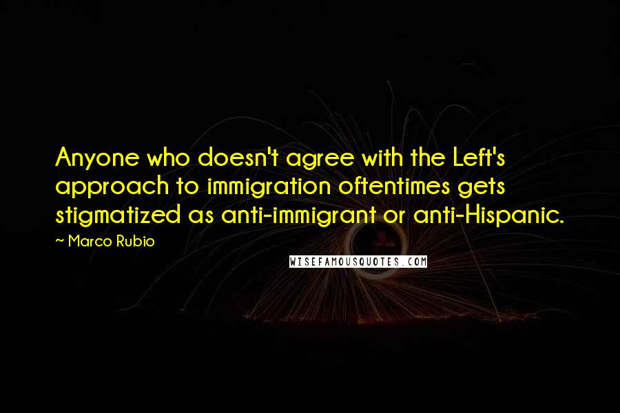 Marco Rubio quotes: Anyone who doesn't agree with the Left's approach to immigration oftentimes gets stigmatized as anti-immigrant or anti-Hispanic. Marco Rubio quotes: Anyone who doesn't agree with the Left's approach to immigration oftentimes gets stigmatized as anti-immigrant or anti-Hispanic.
