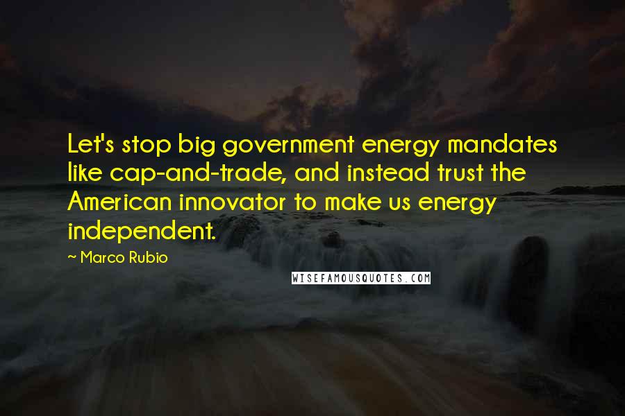 Marco Rubio quotes: Let's stop big government energy mandates like cap-and-trade, and instead trust the American innovator to make us energy independent.