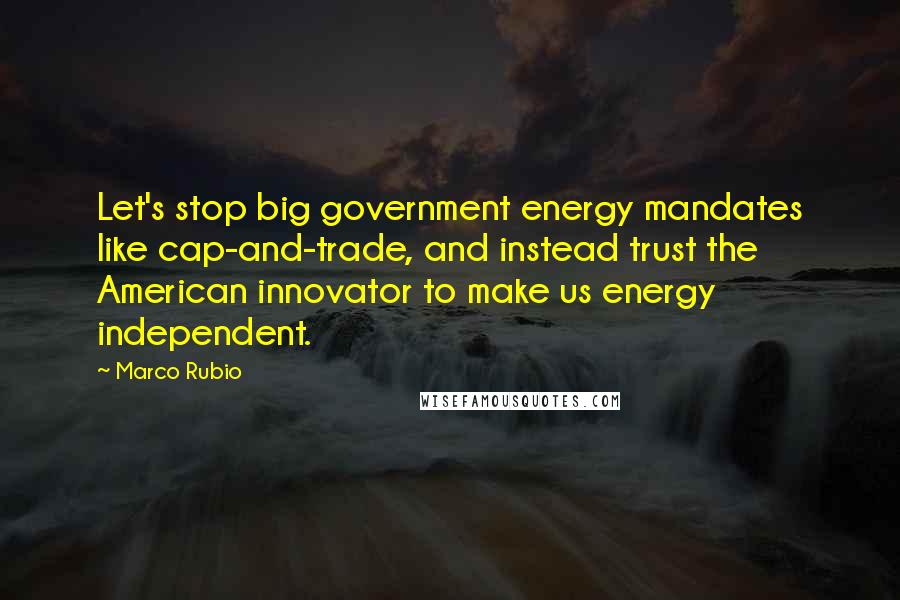 Marco Rubio quotes: Let's stop big government energy mandates like cap-and-trade, and instead trust the American innovator to make us energy independent. Marco Rubio quotes: Let's stop big government energy mandates like cap-and-trade, and instead trust the American innovator to make us energy independent.