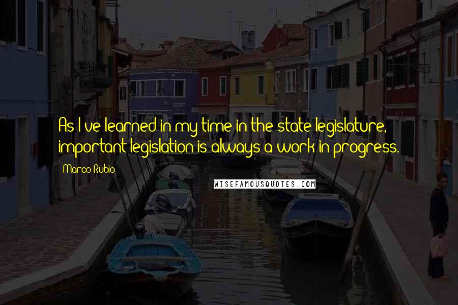 Marco Rubio quotes: As I've learned in my time in the state legislature, important legislation is always a work in progress. Marco Rubio quotes: As I've learned in my time in the state legislature, important legislation is always a work in progress.