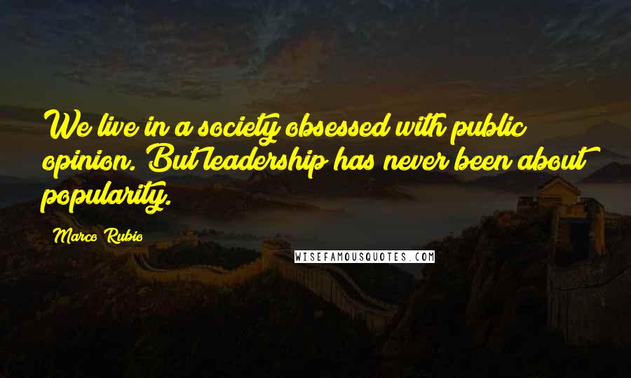 Marco Rubio quotes: We live in a society obsessed with public opinion. But leadership has never been about popularity. Marco Rubio quotes: We live in a society obsessed with public opinion. But leadership has never been about popularity.