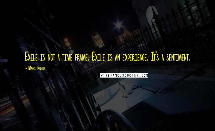 Marco Rubio quotes: Exile is not a time frame. Exile is an experience. It's a sentiment.