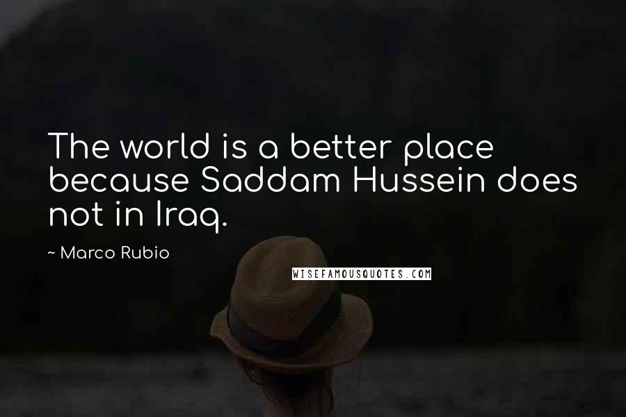 Marco Rubio quotes: The world is a better place because Saddam Hussein does not in Iraq.