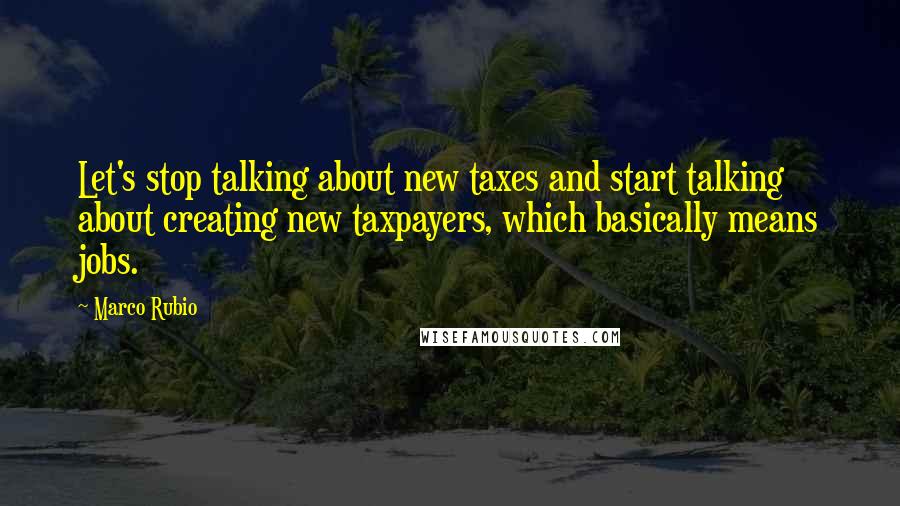 Marco Rubio quotes: Let's stop talking about new taxes and start talking about creating new taxpayers, which basically means jobs. Marco Rubio quotes: Let's stop talking about new taxes and start talking about creating new taxpayers, which basically means jobs.