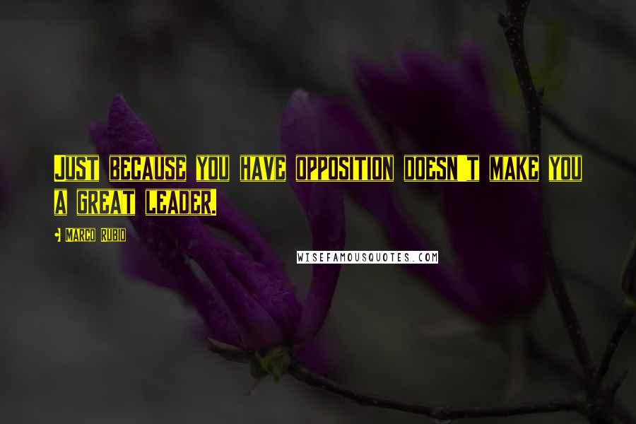 Marco Rubio quotes: Just because you have opposition doesn't make you a great leader. Marco Rubio quotes: Just because you have opposition doesn't make you a great leader.