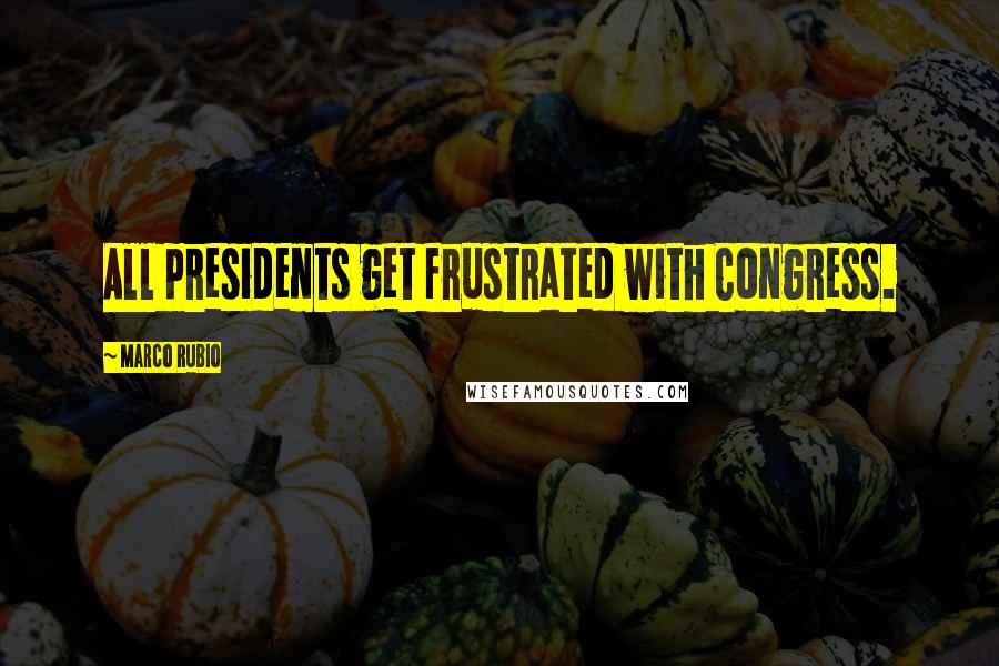 Marco Rubio quotes: All presidents get frustrated with Congress.