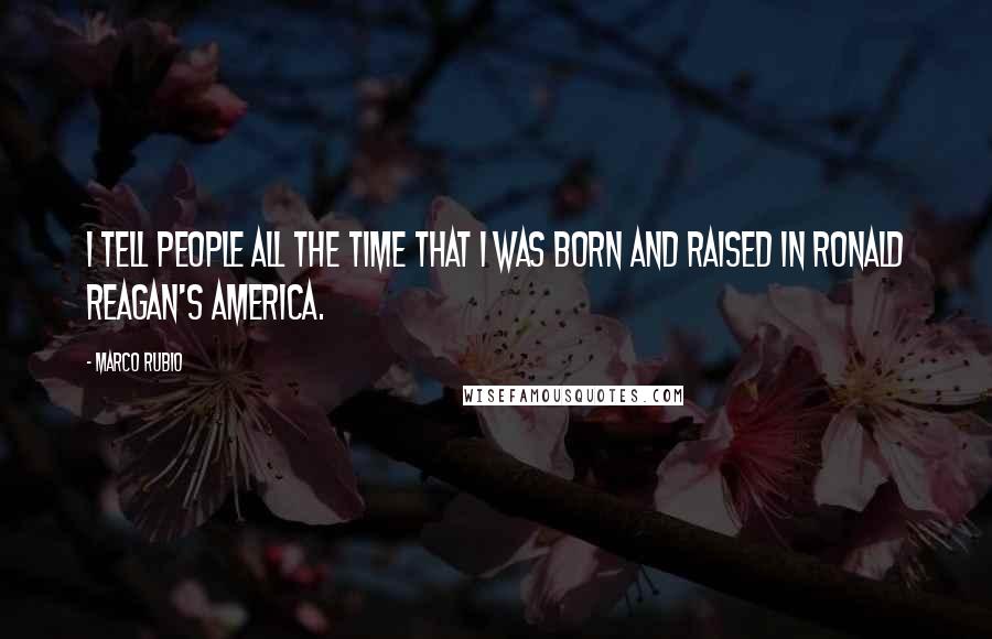 Marco Rubio quotes: I tell people all the time that I was born and raised in Ronald Reagan's America. Marco Rubio quotes: I tell people all the time that I was born and raised in Ronald Reagan's America.