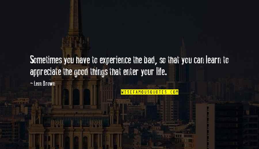 Marcovici Aesthetics Quotes By Leon Brown: Sometimes you have to experience the bad, so Marcovici Aesthetics Quotes By Leon Brown: Sometimes you have to experience the bad, so