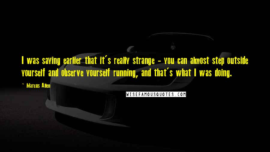 Marcus Allen quotes: I was saying earlier that it's really strange - you can almost step outside yourself and observe yourself running, and that's what I was doing.