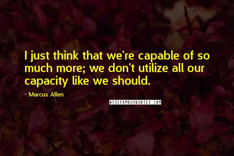 Marcus Allen quotes: I just think that we're capable of so much more; we don't utilize all our capacity like we should.