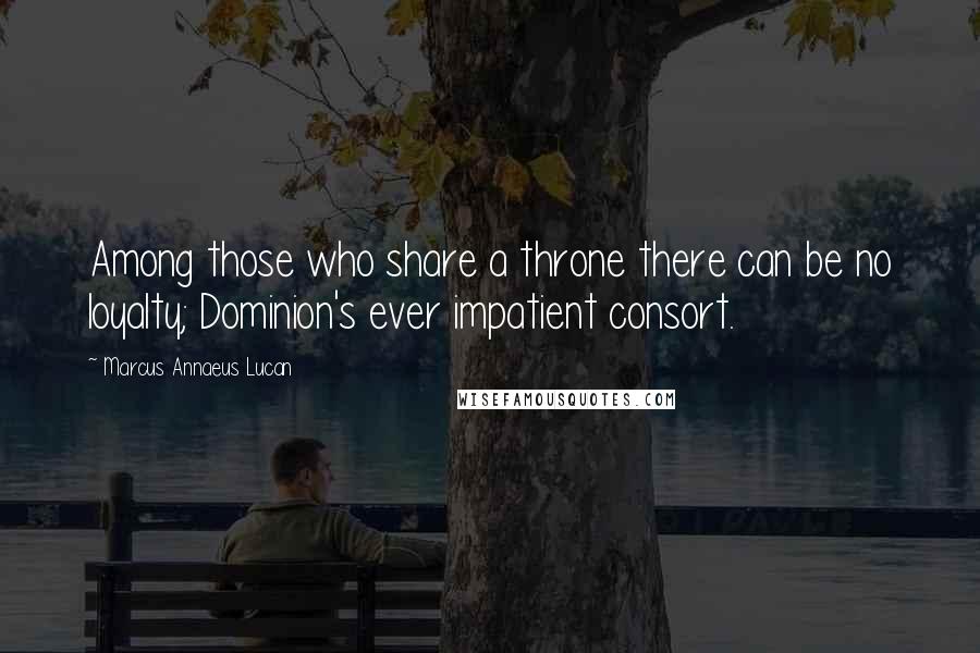 Marcus Annaeus Lucan quotes: Among those who share a throne there can be no loyalty; Dominion's ever impatient consort.