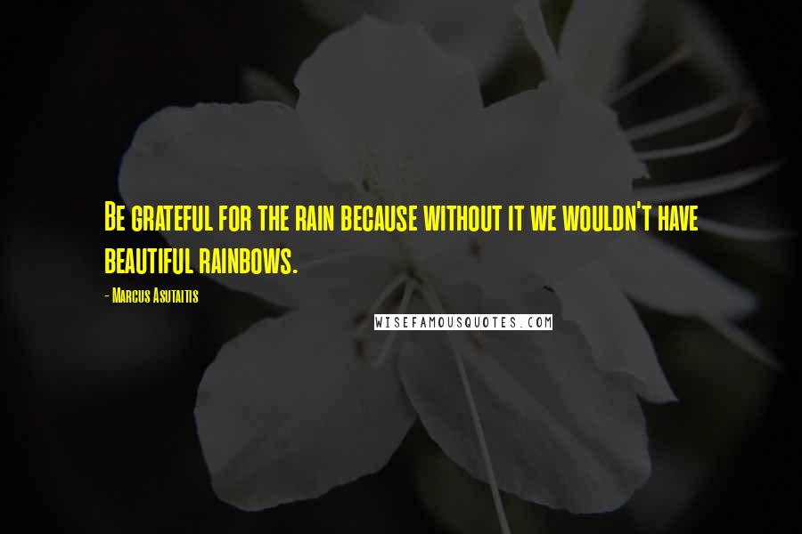 Marcus Asutaitis quotes: Be grateful for the rain because without it we wouldn't have beautiful rainbows.