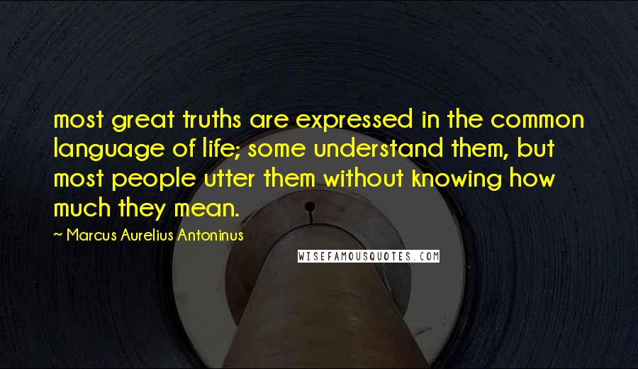 Marcus Aurelius Antoninus quotes: most great truths are expressed in the common language of life; some understand them, but most people utter them without knowing how much they mean.