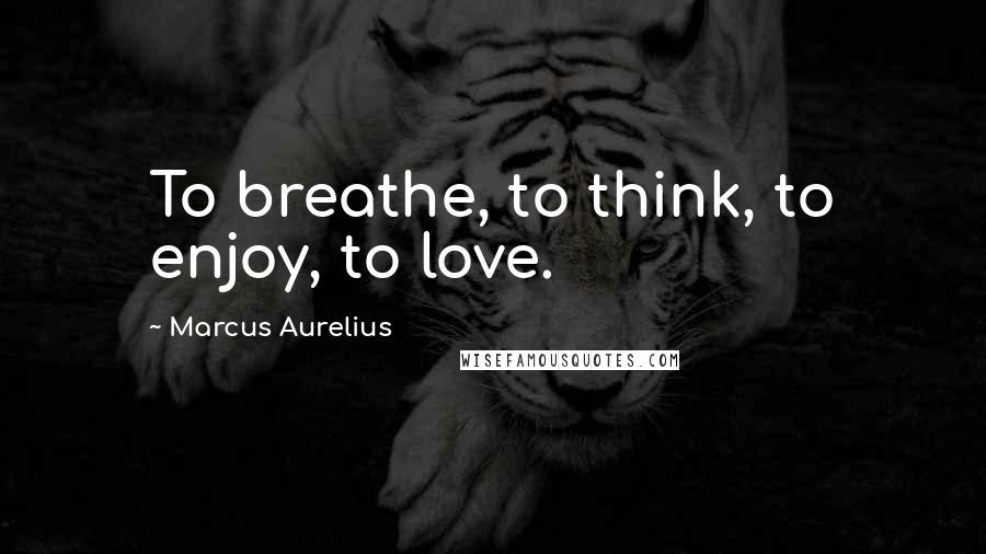 Marcus Aurelius quotes: To breathe, to think, to enjoy, to love.