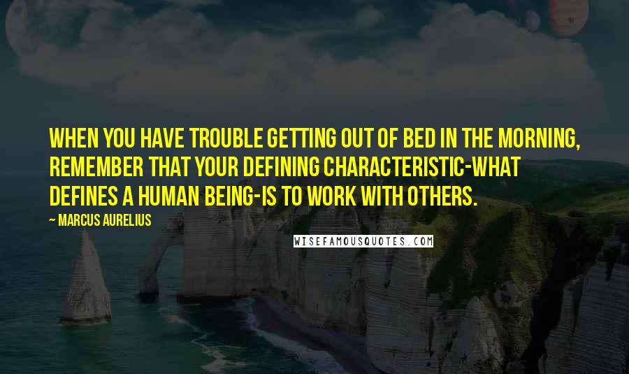 Marcus Aurelius quotes: When you have trouble getting out of bed in the morning, remember that your defining characteristic-what defines a human being-is to work with others.