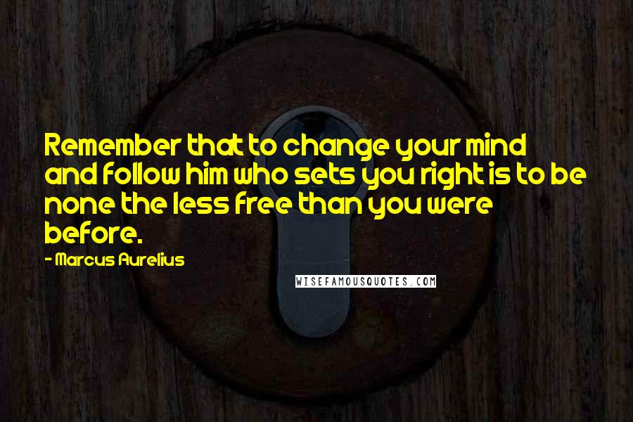 Marcus Aurelius quotes: Remember that to change your mind and follow him who sets you right is to be none the less free than you were before.