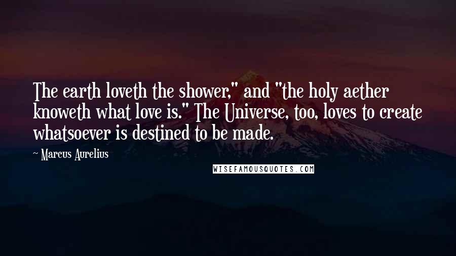 Marcus Aurelius quotes: The earth loveth the shower," and "the holy aether knoweth what love is." The Universe, too, loves to create whatsoever is destined to be made.